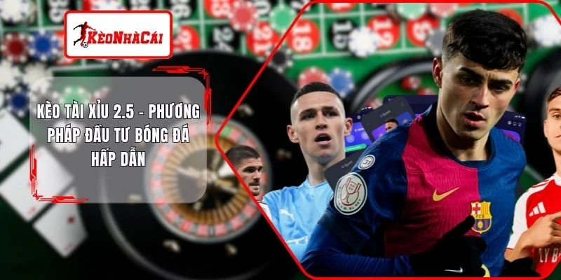 Kèo Tài Xỉu 2.5 - Phương Pháp Đầu Tư Bóng Đá Hấp Dẫn